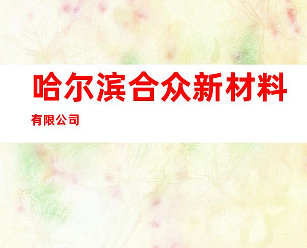 哈尔滨合众新材料有限公司